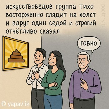 искусствоведов группа тихо
восторженно глядит на холст
и вдруг один седой и строгий
отчетливо сказал говно искусствоведов группа тихо восторженно глядит на холст и вдруг один седой и строгий отчетливо сказал говно — yapavlik, иллюстрация, 17 июля 2025, Поэторий