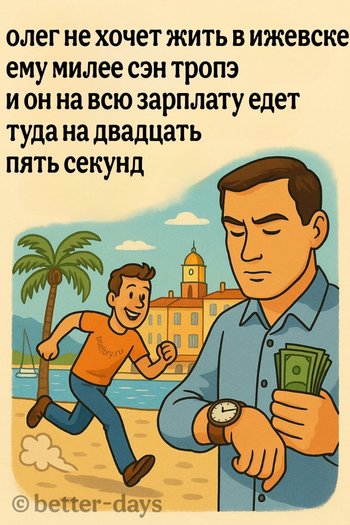 олег не хочет жить в ижевске
ему милее сэн тропэ
и он на всю зарплату едет
туда на двадцать пять секунд олег не хочет жить в ижевске ему милее сэн тропэ и он на всю зарплату едет туда на двадцать пять секунд — better days, иллюстрация, 18 августа 2025, Поэторий