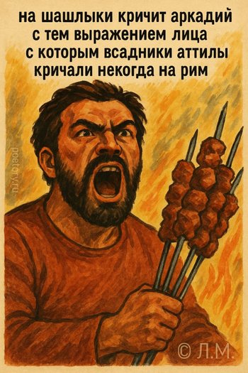 на шашлыки кричит аркадий
с тем выражением лица
с которым всадники аттилы
кричали некогда на рим на шашлыки кричит аркадий с тем выражением лица с которым всадники аттилы кричали некогда на рим — Пустой карман, иллюстрация, 07 сентября 2025, Поэторий